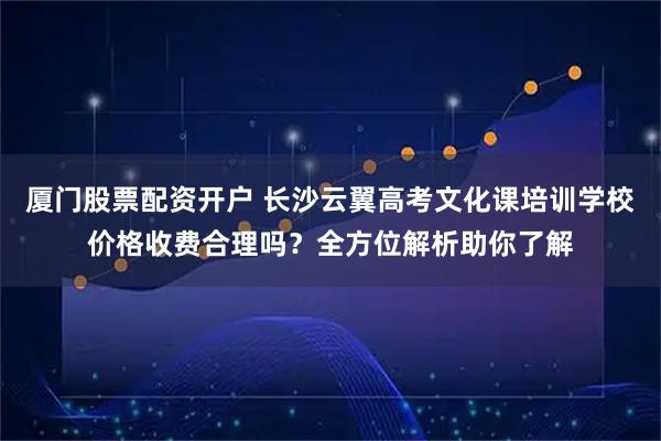 厦门股票配资开户 长沙云翼高考文化课培训学校价格收费合理吗?全方位解析助你了解