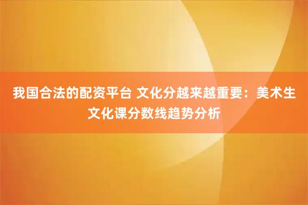 我国合法的配资平台 文化分越来越重要:美术生文化课分数线趋势分析