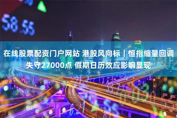 在线股票配资门户网站 港股风向标|恒指缩量回调失守27000点 假期日历效应影响显现