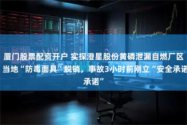 厦门股票配资开户 实探澄星股份黄磷泄漏自燃厂区:当地“防毒面具”脱销,事故3小时前刚立“安全承诺”