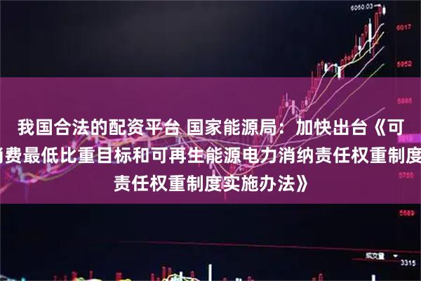 我国合法的配资平台 国家能源局:加快出台《可再生能源消费最低比重目标和可再生能源电力消纳责任权重制度实施办法》