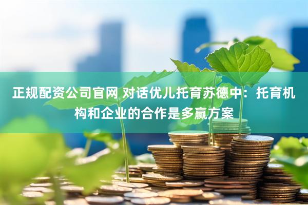 正规配资公司官网 对话优儿托育苏德中:托育机构和企业的合作是多赢方案