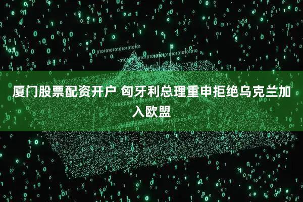 厦门股票配资开户 匈牙利总理重申拒绝乌克兰加入欧盟