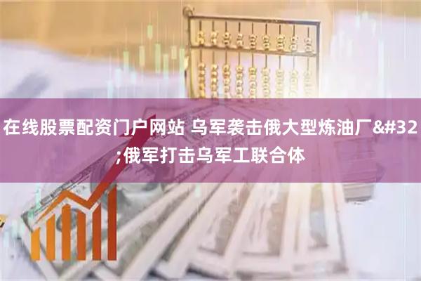 在线股票配资门户网站 乌军袭击俄大型炼油厂 俄军打击乌军工联合体