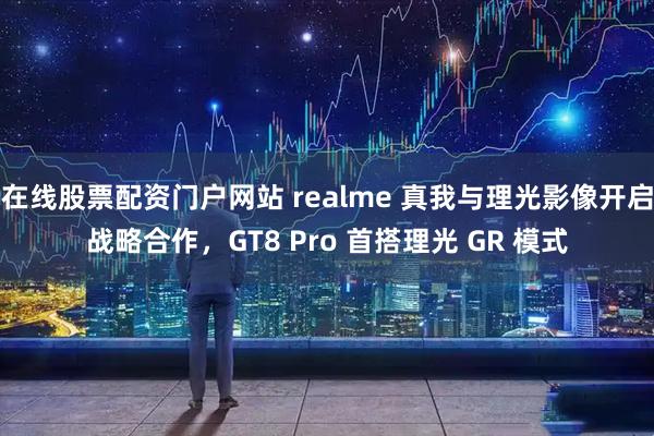 在线股票配资门户网站 realme 真我与理光影像开启战略合作,GT8 Pro 首搭理光 GR 模式