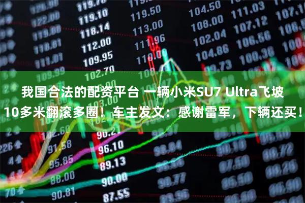 我国合法的配资平台 一辆小米SU7 Ultra飞坡10多米翻滚多圈!车主发文:感谢雷军,下辆还买!