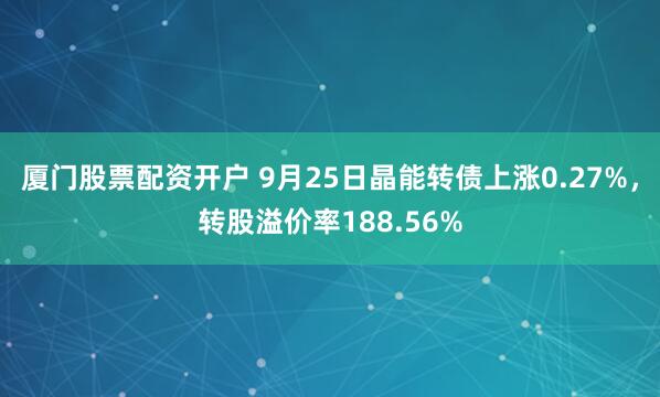 厦门股票配资开户 9月25日晶能转债上涨0.27%,转股溢价率188.56%