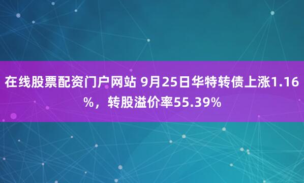 在线股票配资门户网站 9月25日华特转债上涨1.16%,转股溢价率55.39%