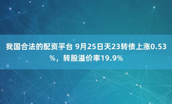 我国合法的配资平台 9月25日天23转债上涨0.53%,转股溢价率19.9%
