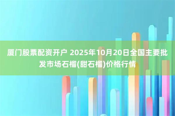 厦门股票配资开户 2025年10月20日全国主要批发市场石榴(甜石榴)价格行情