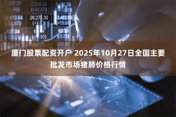厦门股票配资开户 2025年10月27日全国主要批发市场猪肺价格行情
