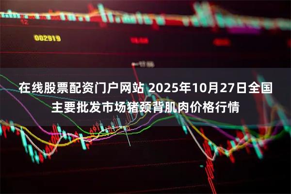 在线股票配资门户网站 2025年10月27日全国主要批发市场猪颈背肌肉价格行情