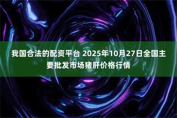 我国合法的配资平台 2025年10月27日全国主要批发市场猪肝价格行情
