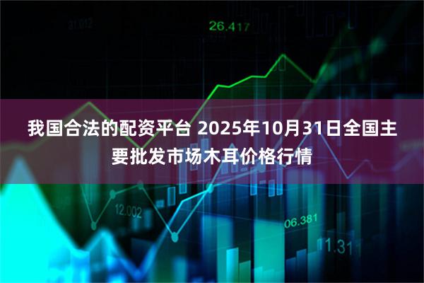 我国合法的配资平台 2025年10月31日全国主要批发市场木耳价格行情