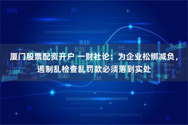 厦门股票配资开户 一财社论:为企业松绑减负,遏制乱检查乱罚款必须落到实处