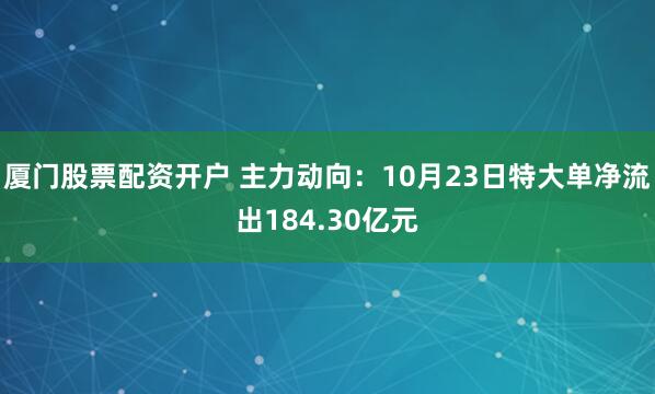 厦门股票配资开户 主力动向:10月23日特大单净流出184.30亿元