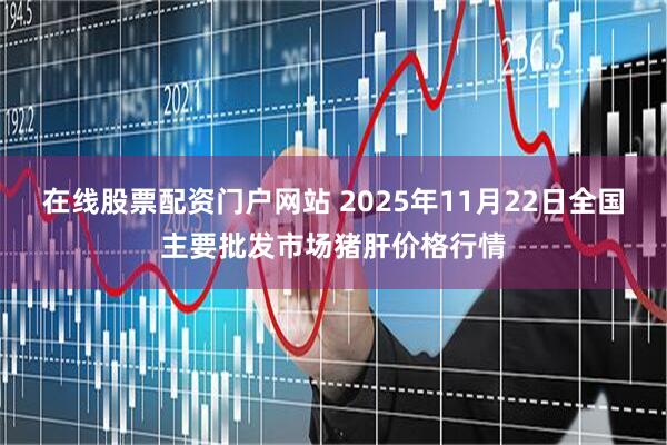 在线股票配资门户网站 2025年11月22日全国主要批发市场猪肝价格行情