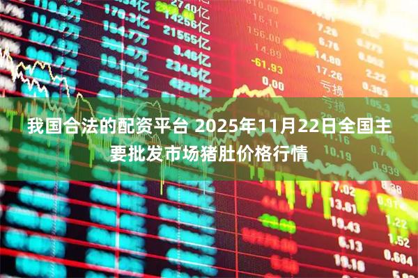 我国合法的配资平台 2025年11月22日全国主要批发市场猪肚价格行情