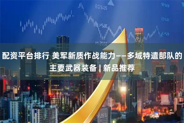 配资平台排行 美军新质作战能力——多域特遣部队的主要武器装备 | 新品推荐