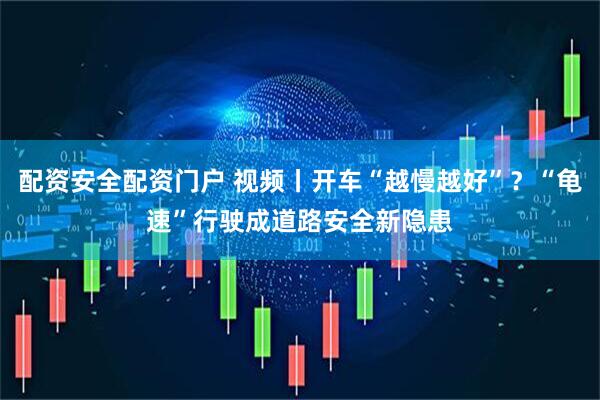 配资安全配资门户 视频丨开车“越慢越好”?“龟速”行驶成道路安全新隐患