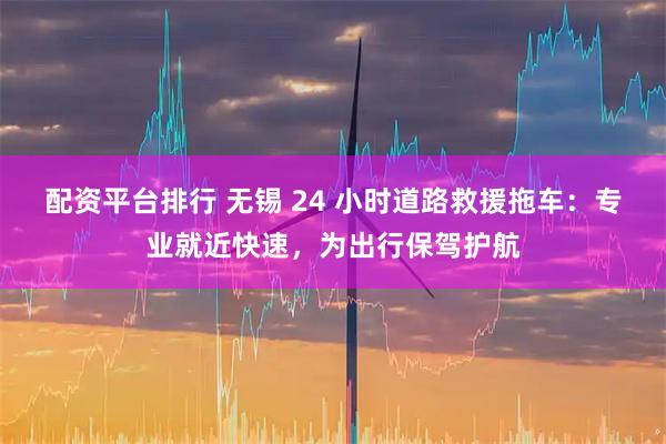 配资平台排行 无锡 24 小时道路救援拖车:专业就近快速,为出行保驾护航