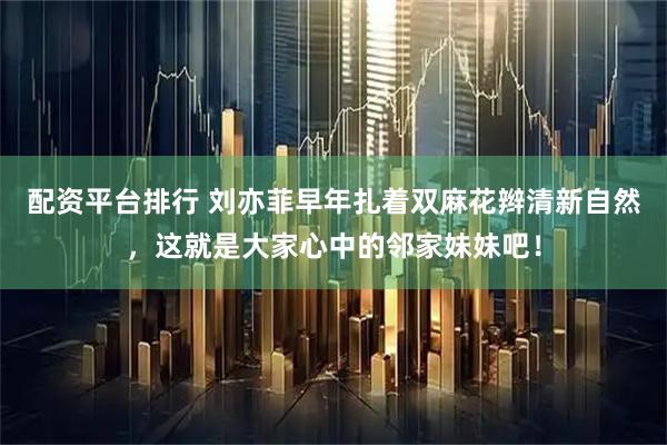 配资平台排行 刘亦菲早年扎着双麻花辫清新自然,这就是大家心中的邻家妹妹吧!