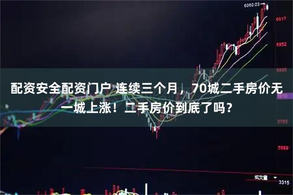 配资安全配资门户 连续三个月，70城二手房价无一城上涨！二手房价到底了吗？
