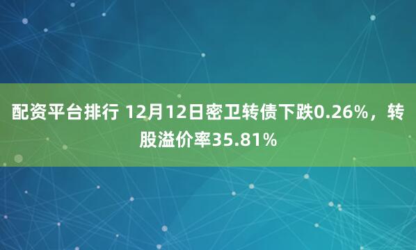 配资平台排行 12月12日密卫转债下跌0.26%，转股溢价率35.81%