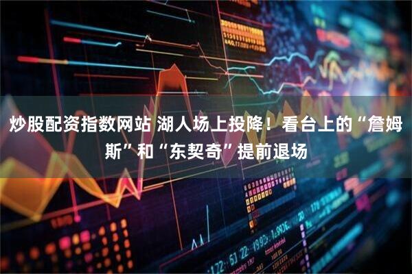 炒股配资指数网站 湖人场上投降！看台上的“詹姆斯”和“东契奇”提前退场