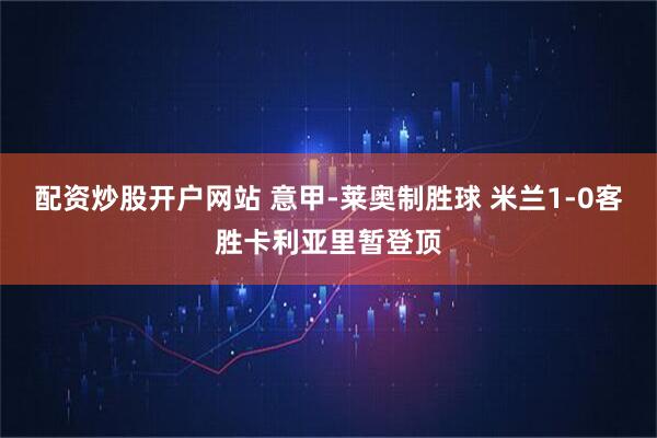 配资炒股开户网站 意甲-莱奥制胜球 米兰1-0客胜卡利亚里暂登顶