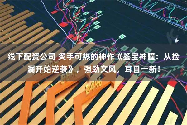 线下配资公司 炙手可热的神作《鉴宝神瞳：从捡漏开始逆袭》，强劲文风，耳目一新！