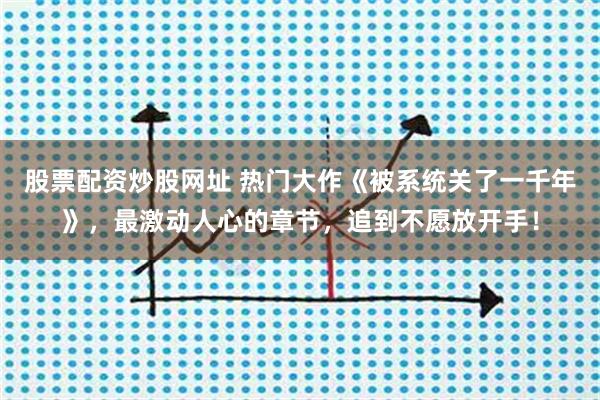 股票配资炒股网址 热门大作《被系统关了一千年》，最激动人心的章节，追到不愿放开手！