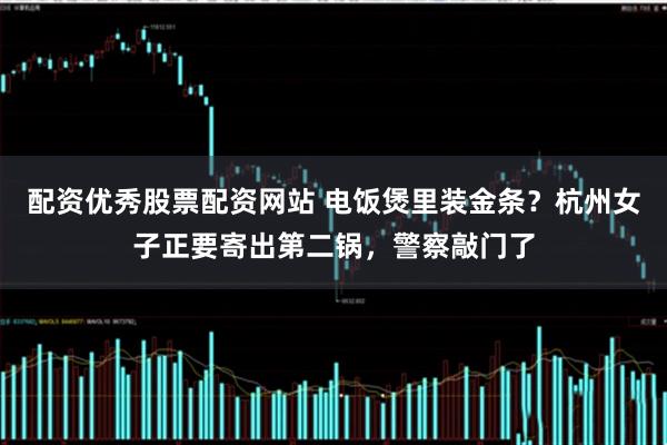 配资优秀股票配资网站 电饭煲里装金条?杭州女子正要寄出第二锅,警察敲门了