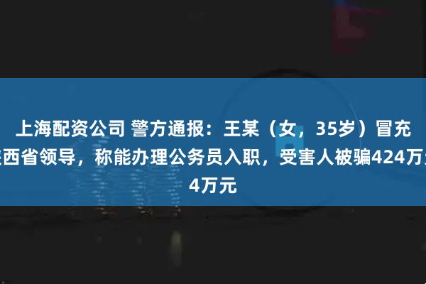 上海配资公司 警方通报：王某（女，35岁）冒充陕西省领导，称能办理公务员入职，受害人被骗424万元