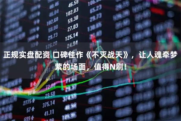 正规实盘配资 口碑佳作《不灭战天》，让人魂牵梦萦的场面，值得N刷！