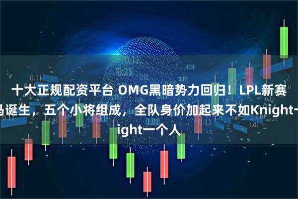 十大正规配资平台 OMG黑暗势力回归！LPL新赛季黑马诞生，五个小将组成，全队身价加起来不如Knight一个人