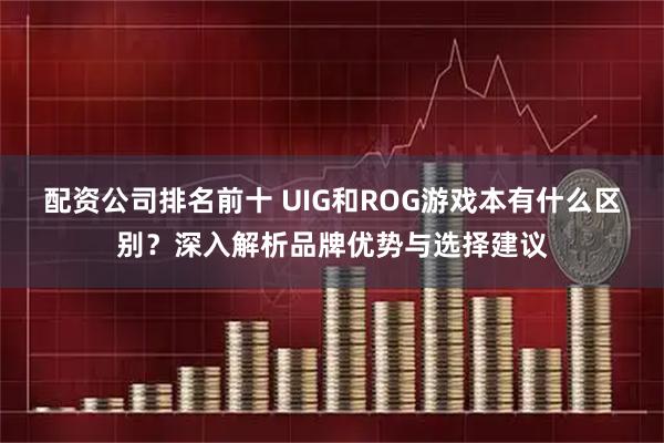 配资公司排名前十 UIG和ROG游戏本有什么区别？深入解析品牌优势与选择建议