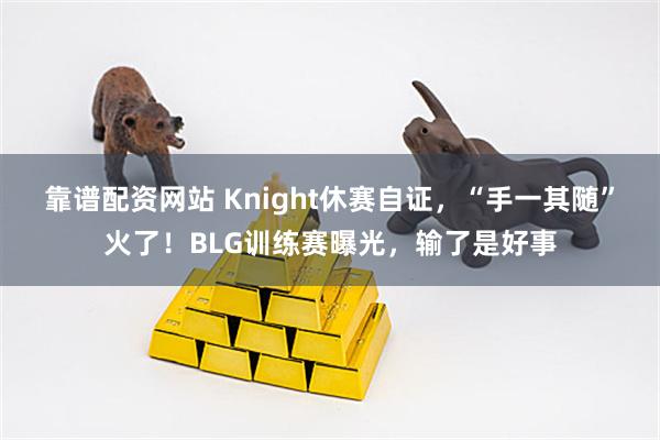 靠谱配资网站 Knight休赛自证，“手一其随”火了！BLG训练赛曝光，输了是好事