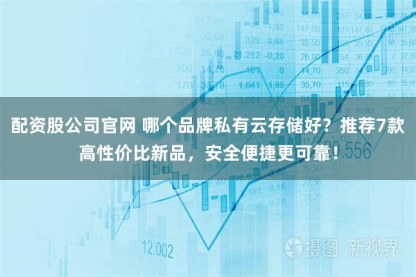 配资股公司官网 哪个品牌私有云存储好？推荐7款高性价比新品，安全便捷更可靠！