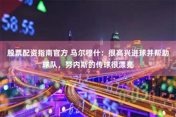 股票配资指南官方 马尔穆什：很高兴进球并帮助球队，努内斯的传球很漂亮