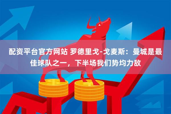 配资平台官方网站 罗德里戈-戈麦斯：曼城是最佳球队之一，下半场我们势均力敌