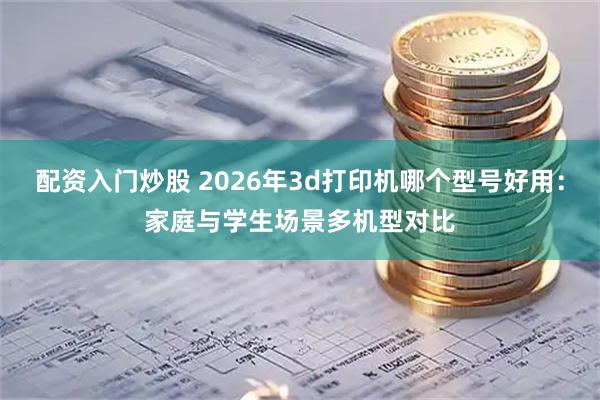 配资入门炒股 2026年3d打印机哪个型号好用：家庭与学生场景多机型对比