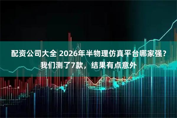配资公司大全 2026年半物理仿真平台哪家强？我们测了7款，结果有点意外