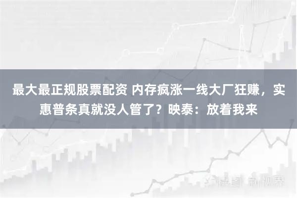 最大最正规股票配资 内存疯涨一线大厂狂赚，实惠普条真就没人管了？映泰：放着我来