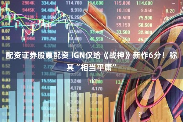 配资证券股票配资 IGN仅给《战神》新作6分！称其“相当平庸”