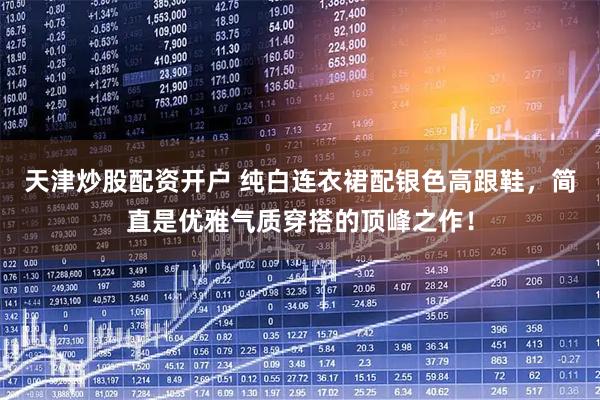 天津炒股配资开户 纯白连衣裙配银色高跟鞋，简直是优雅气质穿搭的顶峰之作！