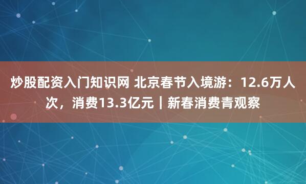 炒股配资入门知识网 北京春节入境游：12.6万人次，消费13.3亿元｜新春消费青观察