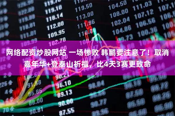 网络配资炒股网站 一场惨败 韩鹏要注意了！取消嘉年华+登泰山祈福，比4天3赛更致命