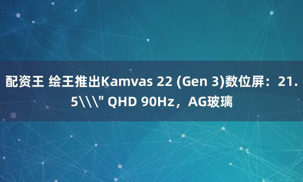 配资王 绘王推出Kamvas 22 (Gen 3)数位屏：21.5\＂ QHD 90Hz，AG玻璃