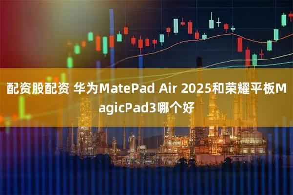配资股配资 华为MatePad Air 2025和荣耀平板MagicPad3哪个好